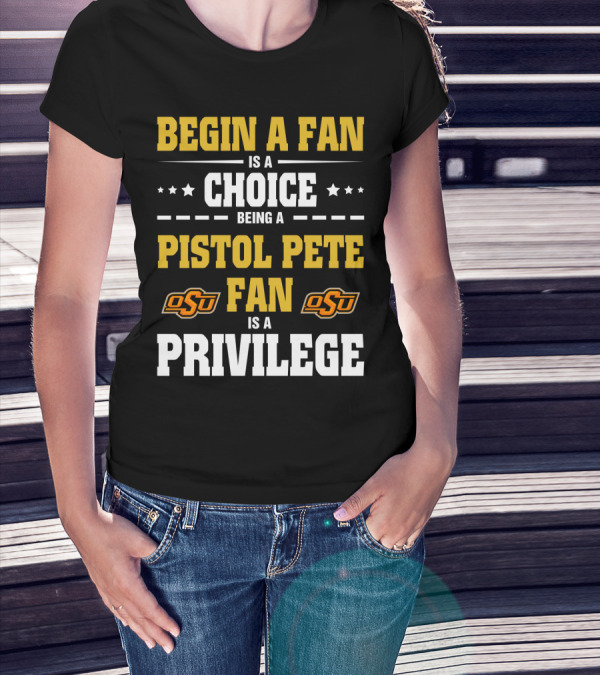 Begin A Fan Is A Choice Being A Pistol Pete Fan Is A Privilege Osu Oklahoma State Football T-Shirt