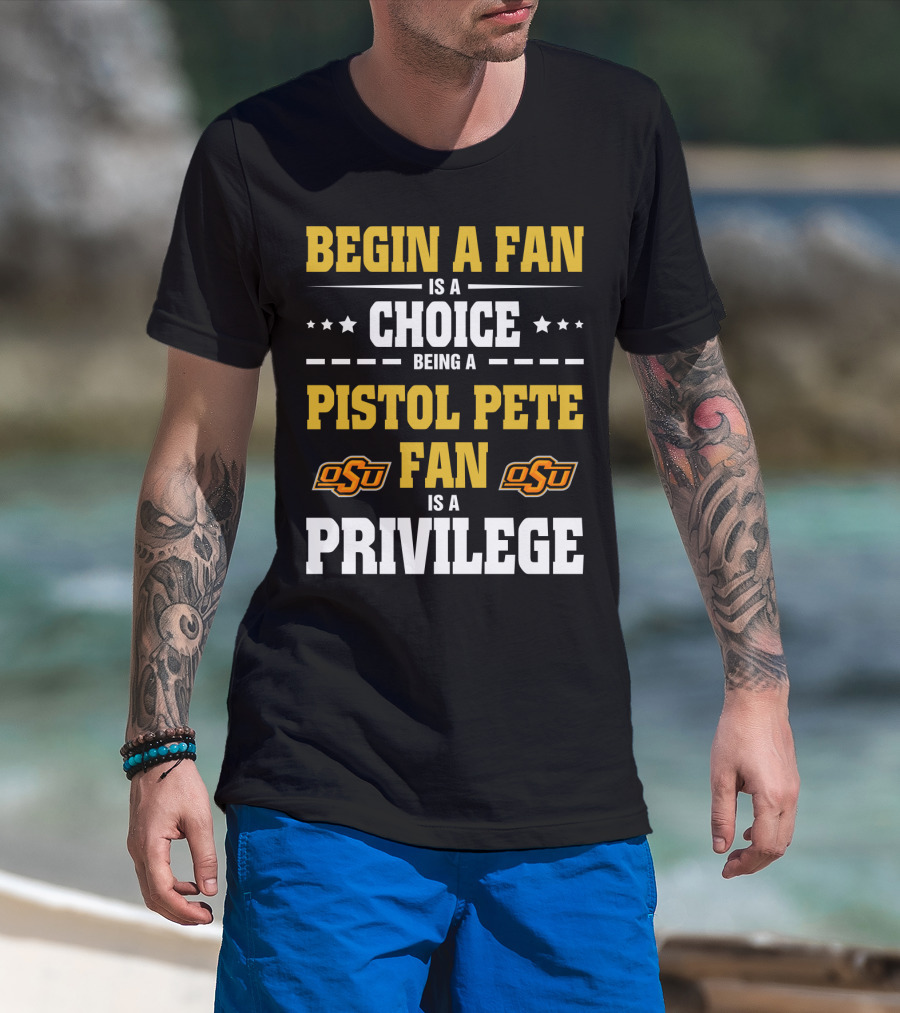 Begin A Fan Is A Choice Being A Pistol Pete Fan Is A Privilege Osu Oklahoma State Football T-Shirt