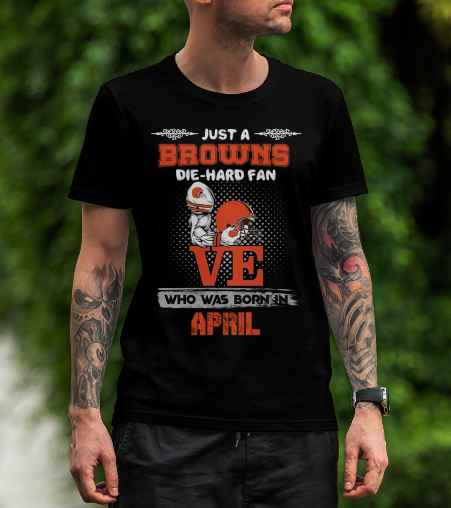 Just A Browns Die-Hard Fan Who Was Born In April T-Shirt