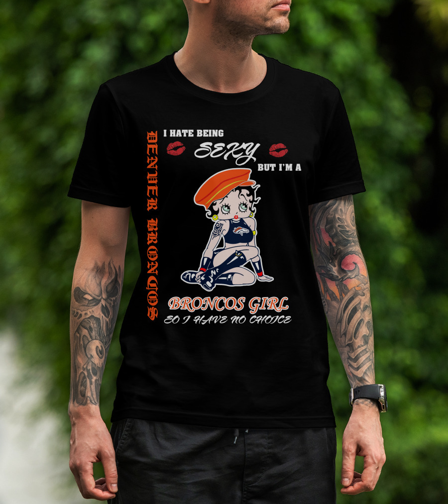 Denver Broncos Girl I Hate Being Sexy But I'm A Broncos Girl So I Have No Choice T-Shirt