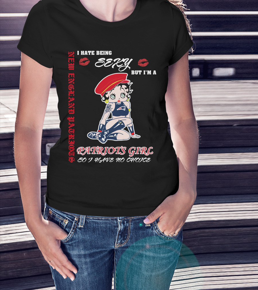 New England Patriots Girl I Hate Being Sexy But I'm A Patriots Girl So I Have No Choice T-Shirt