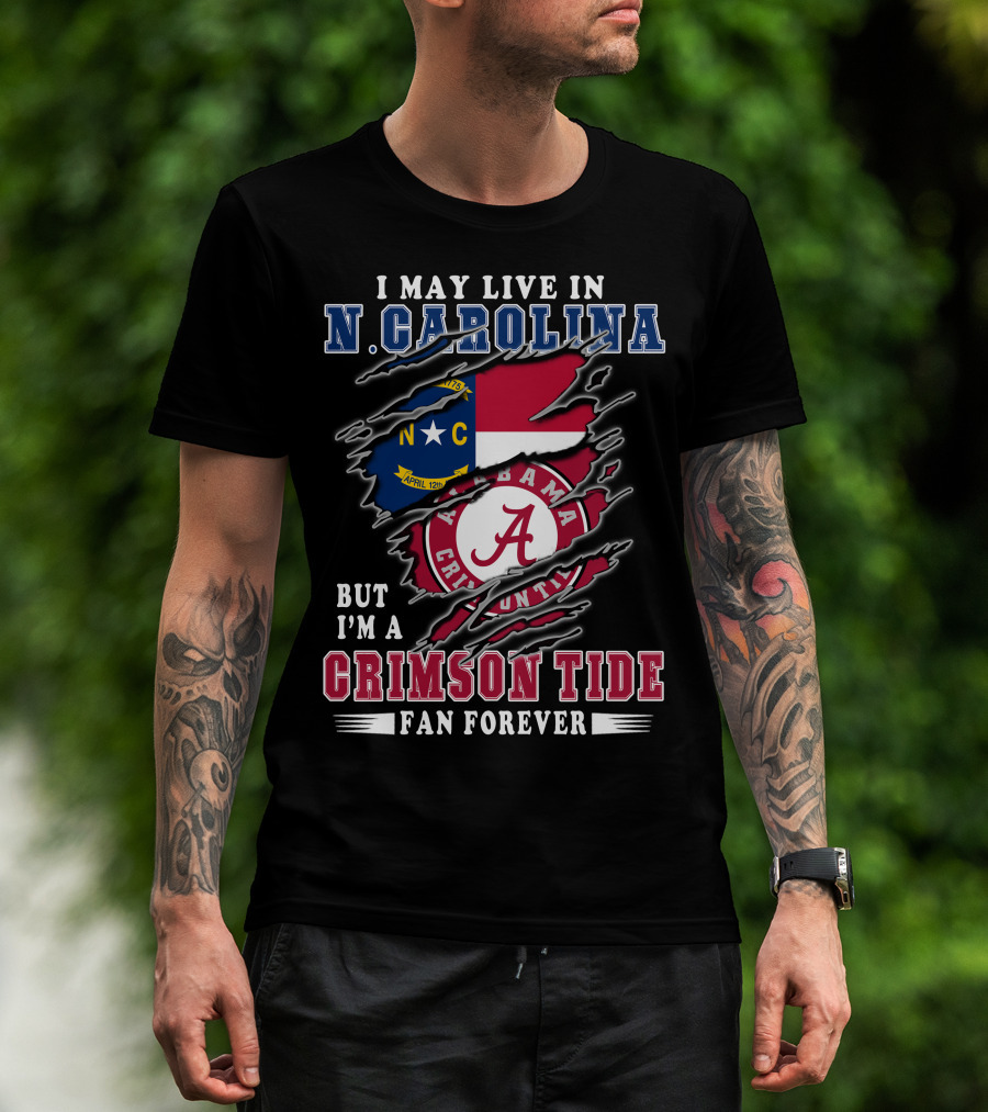 I May Live In N. Carolina But I'm A Crimson Tide Fan Forever T-Shirt