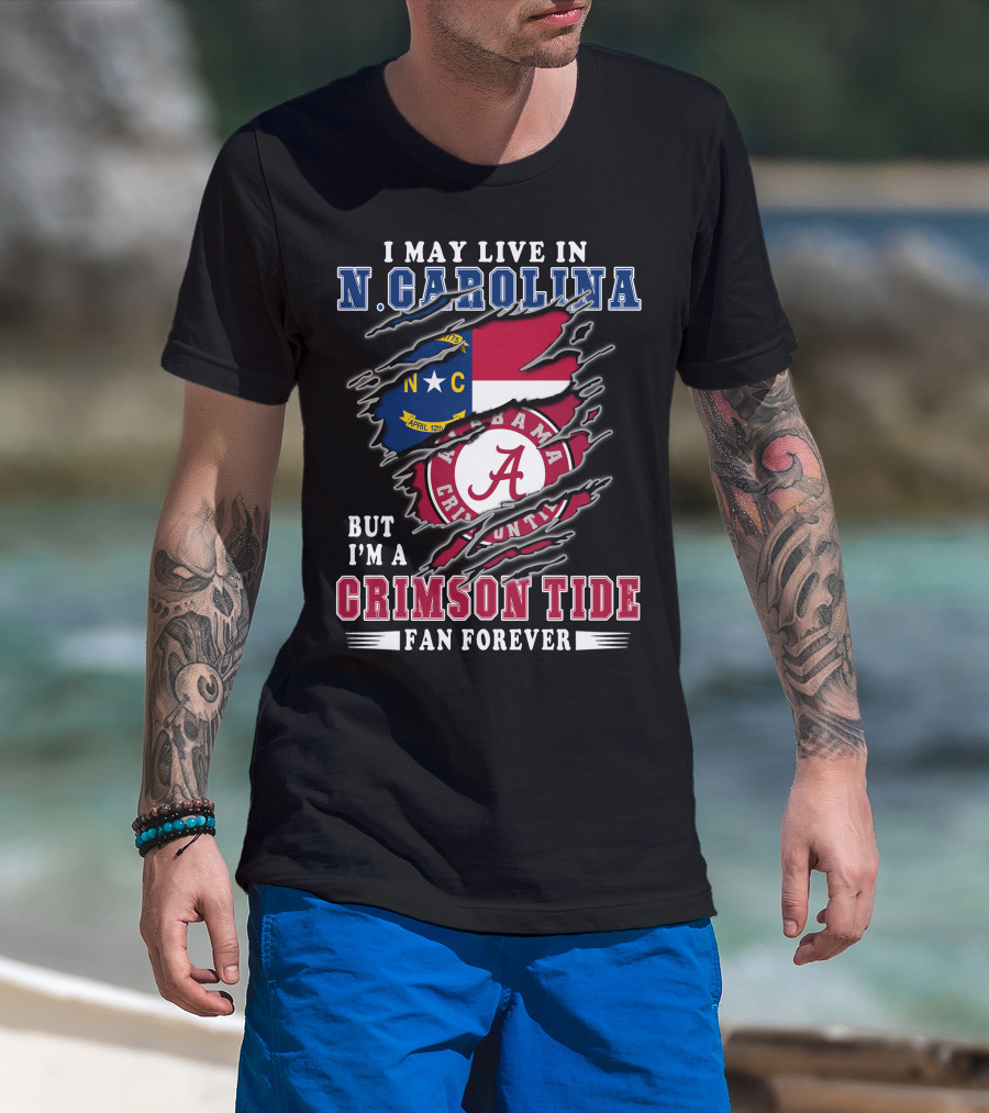 I May Live In N. Carolina But I'm A Crimson Tide Fan Forever T-Shirt