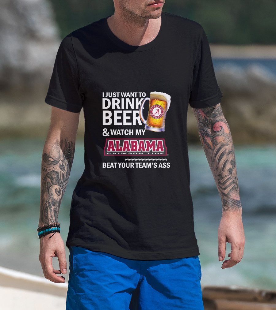 I Just Want To Drink Beer And Watch My Alabama Crimson Tide Beat Your Team's Ass T-Shirt