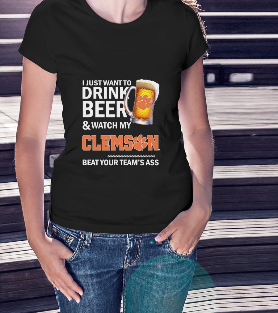 I Just Want To Drink Beer And Watch My Clemson Beat Your Team's Ass T-Shirt