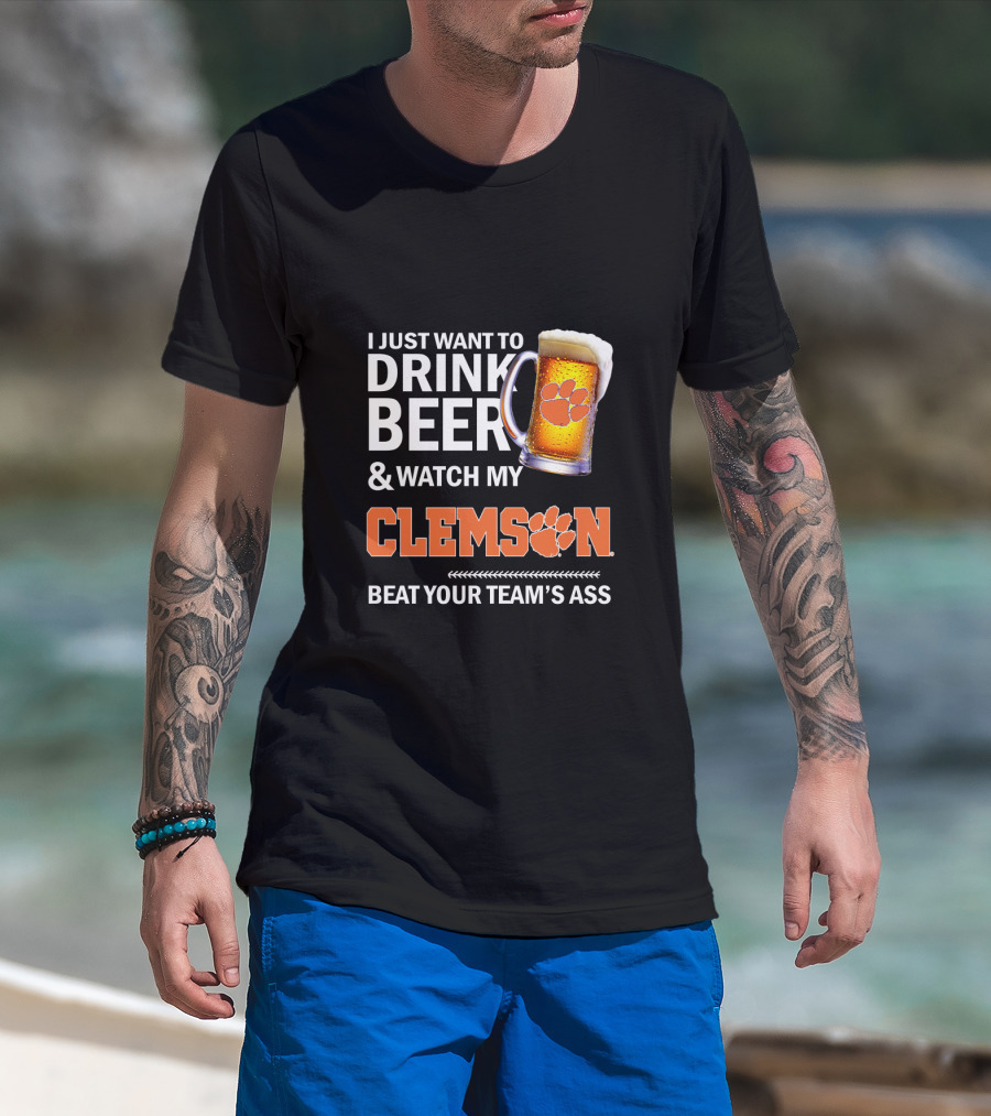 I Just Want To Drink Beer And Watch My Clemson Beat Your Team's Ass T-Shirt