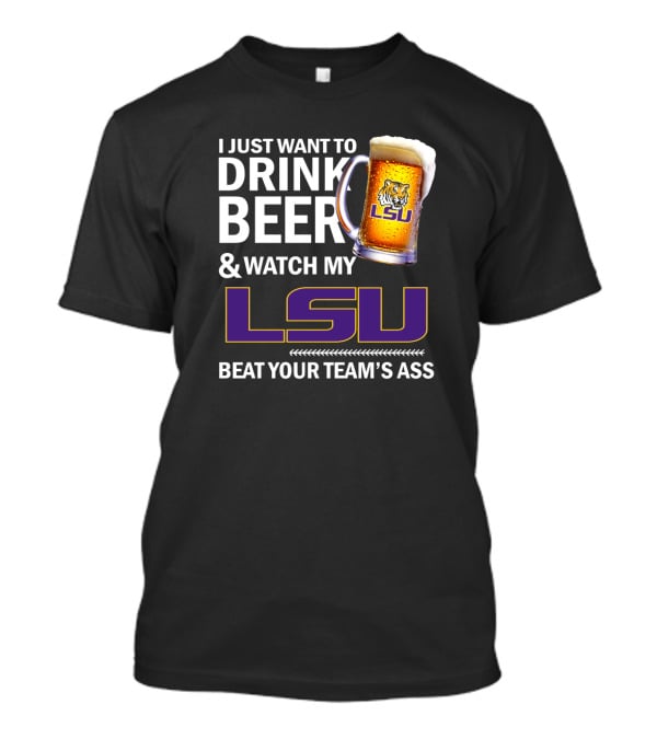 I Just Want To Drink Beer And Watch My Lsu Beat Your Team's Ass T-Shirt