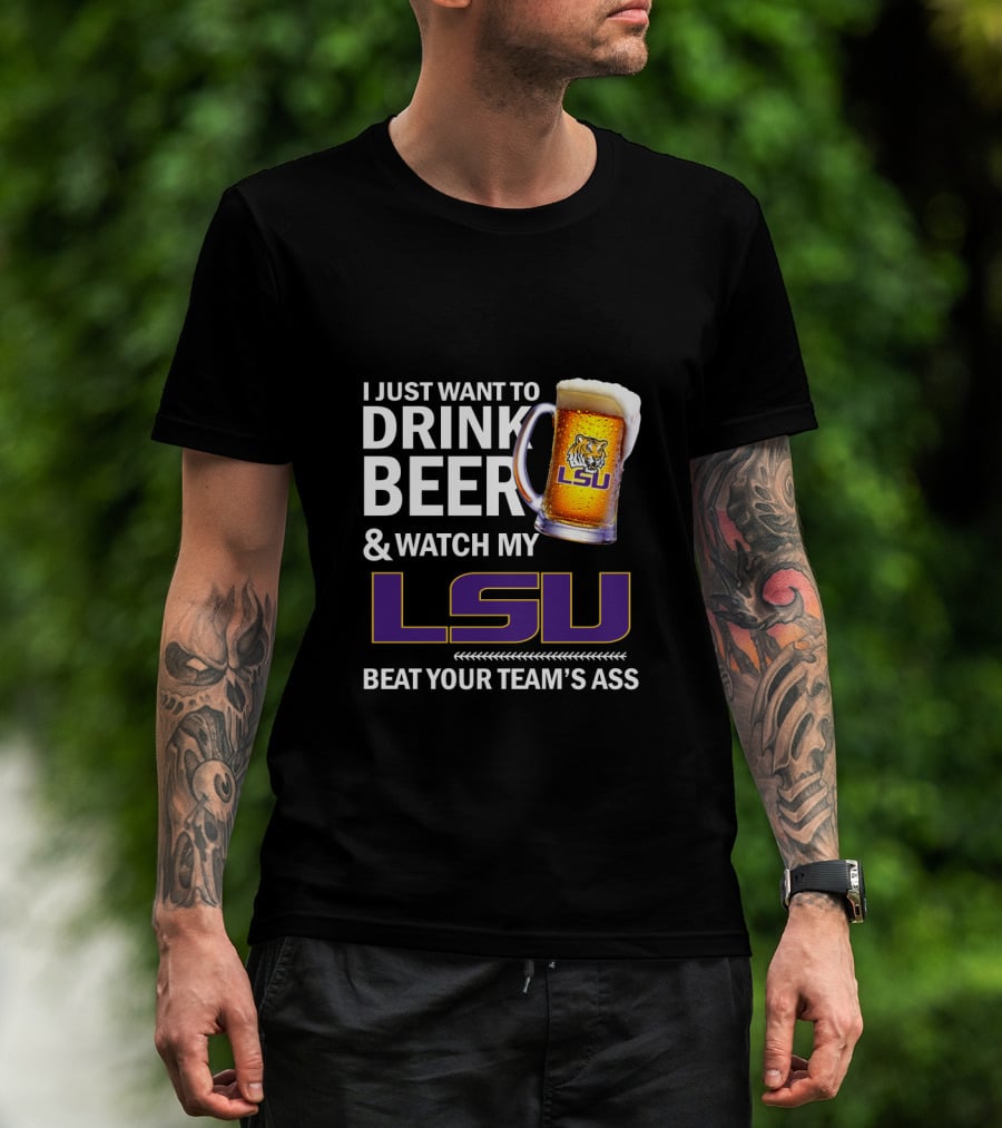 I Just Want To Drink Beer And Watch My Lsu Beat Your Team's Ass T-Shirt