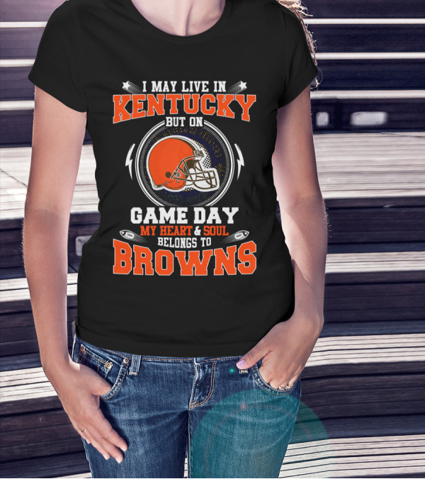 I MAY LIVE IN KENTUCKY BUT ON GAME DAY MY HEART And SOUL BELONGS TO BROWNS T-Shirt