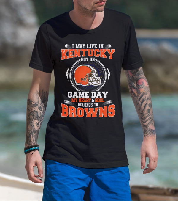 I MAY LIVE IN KENTUCKY BUT ON GAME DAY MY HEART And SOUL BELONGS TO BROWNS T-Shirt