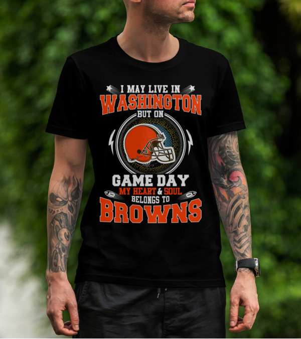 I MAY LIVE IN WASHINGTON BUT ON GAME DAY MY HEART And SOUL BELONGS TO BROWNS T-Shirt