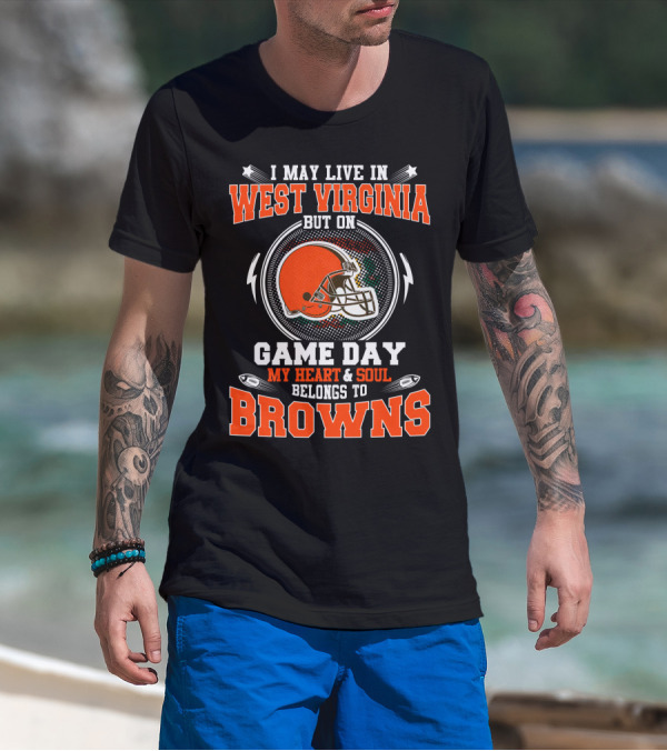 I MAY LIVE IN WEST VIRGINIA BUT ON GAME DAY MY HEART AND SOUL BELONGS TO BROWNS T-Shirt