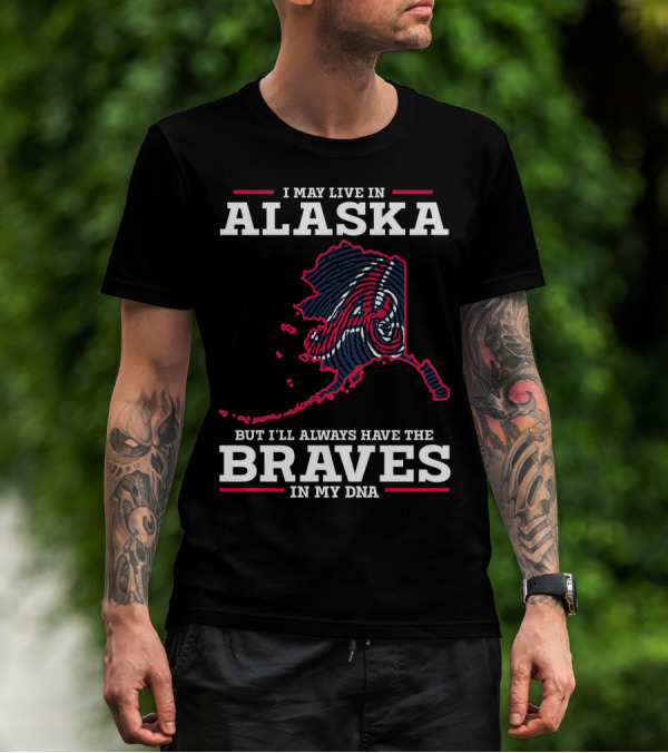 I MAY LIVE IN ALASKA BUT I'LL ALWAYS HAVE THE BRAVES IN MY DNA T-Shirt