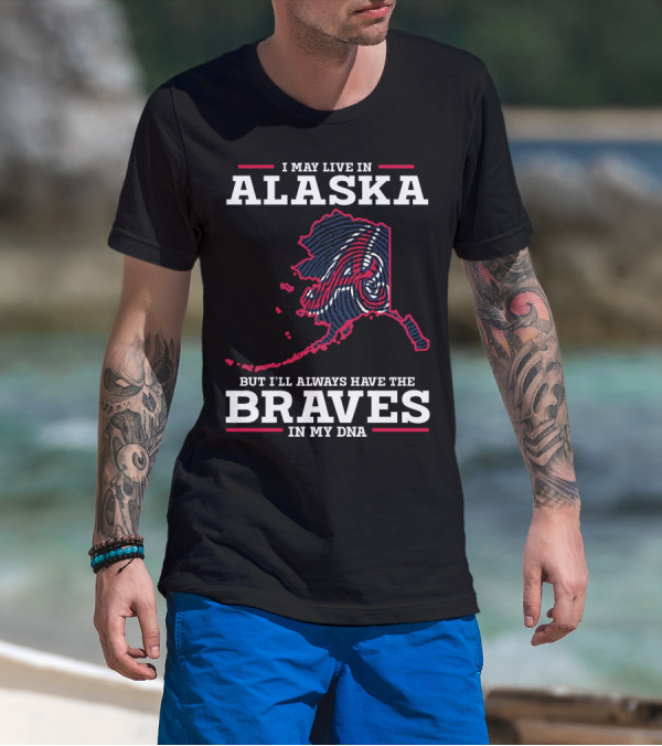 I MAY LIVE IN ALASKA BUT I'LL ALWAYS HAVE THE BRAVES IN MY DNA T-Shirt