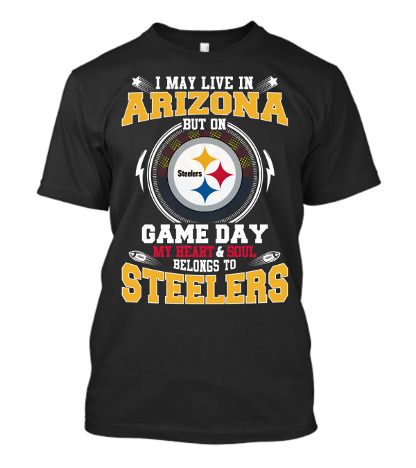 I MAY LIVE IN ARIZONA BUT ON GAME DAY MY HEART And SOUL BELONGS TO STEELERS STEELERS T-Shirt