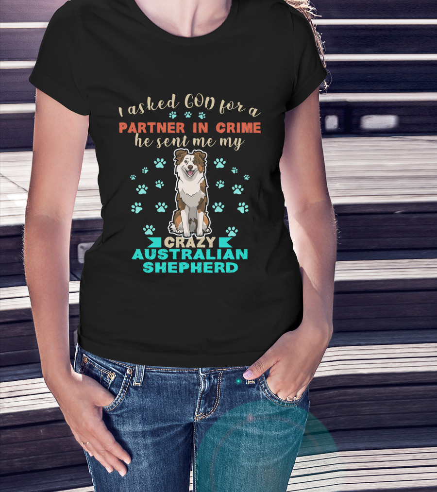 I Asked God For A Partner In Crime Sent Me Crazy Australian Shepherd T-Shirt