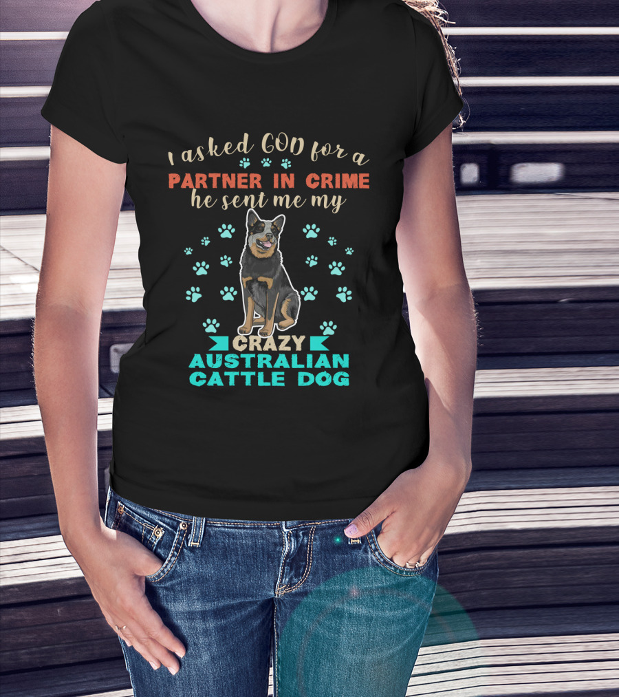 I Asked God For A Partner In Crime He Sent Me My Crazy Australian Cattle Dog T-Shirt