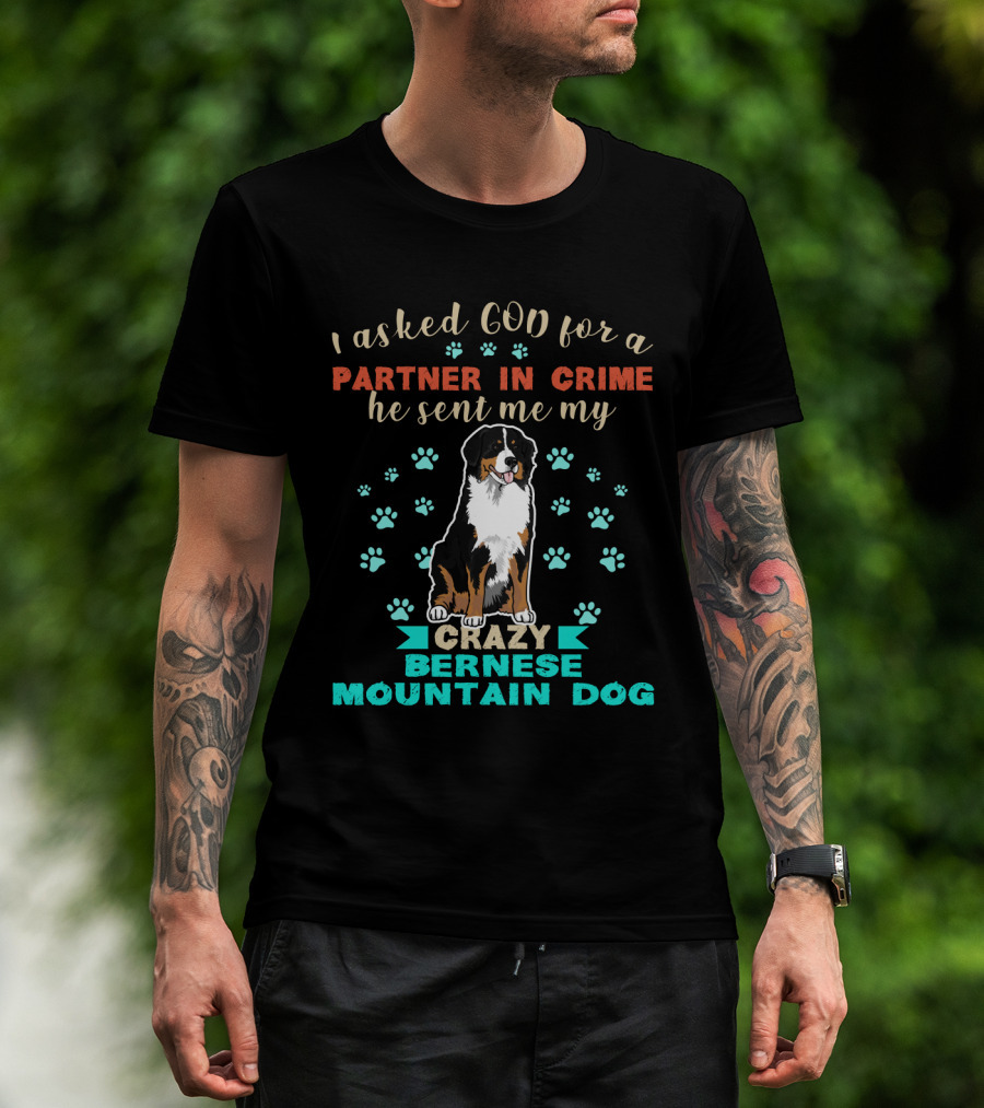 I Asked God For A Partner In Crime He Sent Me My Crazy Bernese Mountain Dog T-Shirt