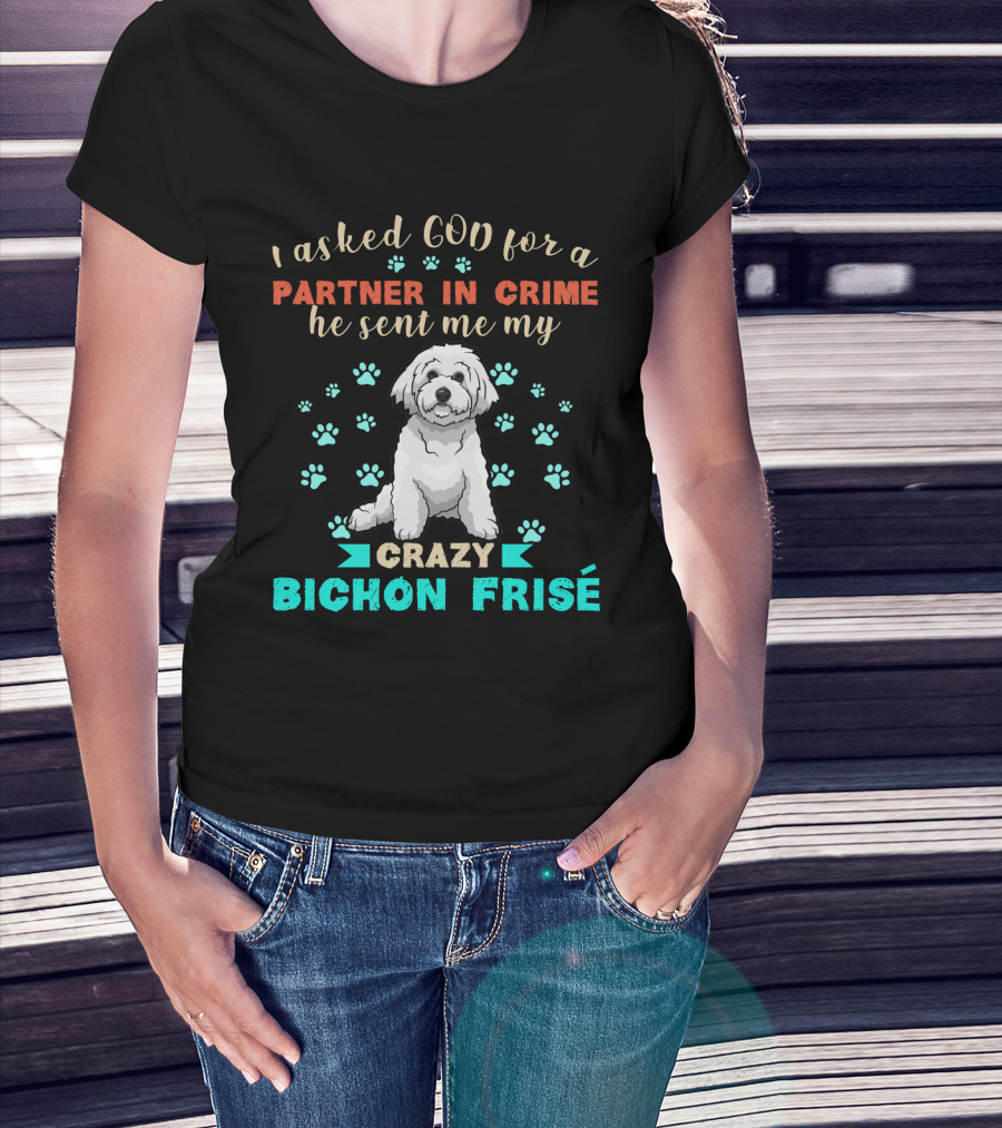 I Asked God For A Partner In Crime He Sent Me My Crazy Bichon Frisé T-Shirt