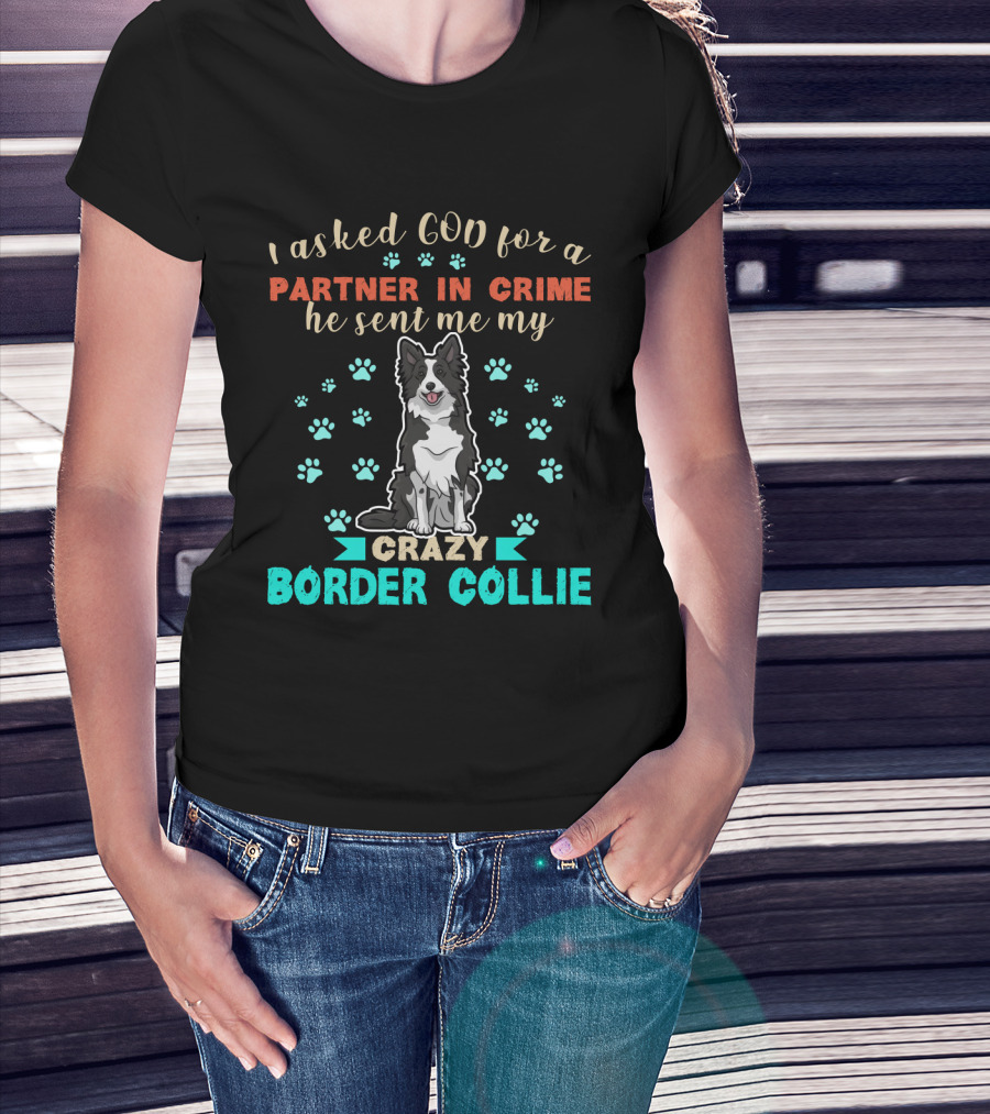 I Asked God For A Partner In Crime He Sent Me My Crazy Border Collie T-Shirt