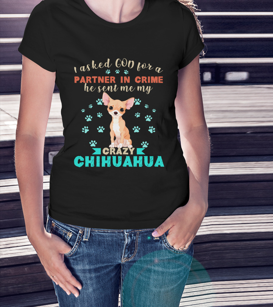 I Asked God For A Partner In Crime He Sent Me My Crazy Chihuahua T-Shirt