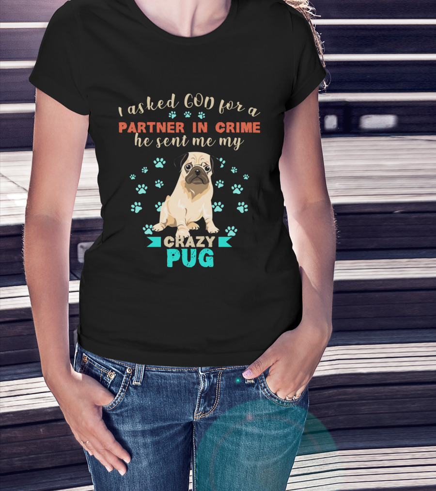 I Asked God For A Partner In Crime He Sent Me My Crazy Pug T-Shirt