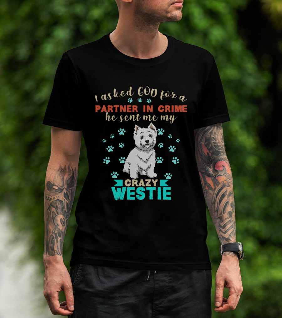 I Asked God For A Partner In Crime He Sent Me My Crazy Westie T-Shirt