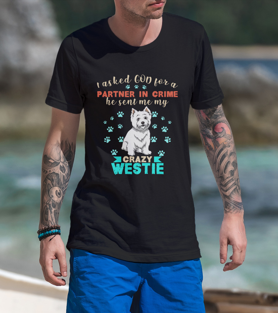 I Asked God For A Partner In Crime He Sent Me My Crazy Westie T-Shirt