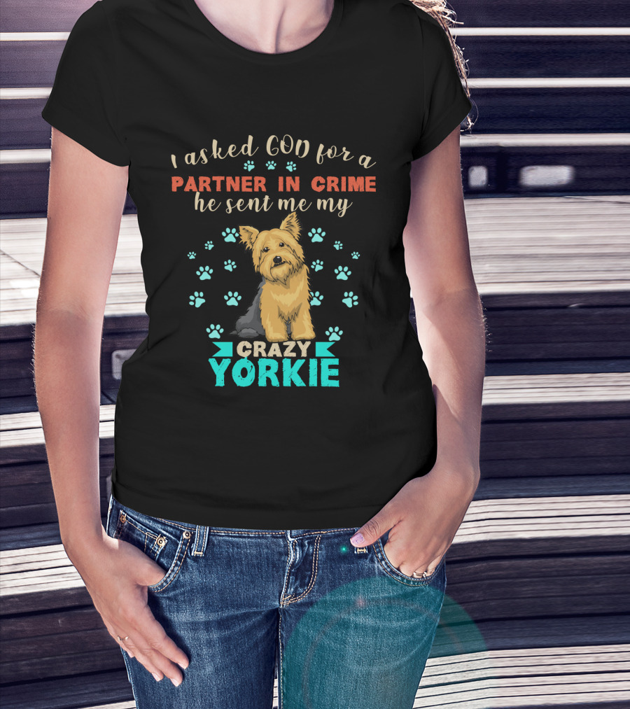 I Asked God For A Partner In Crime He Sent Me My Crazy Yorkie T-Shirt