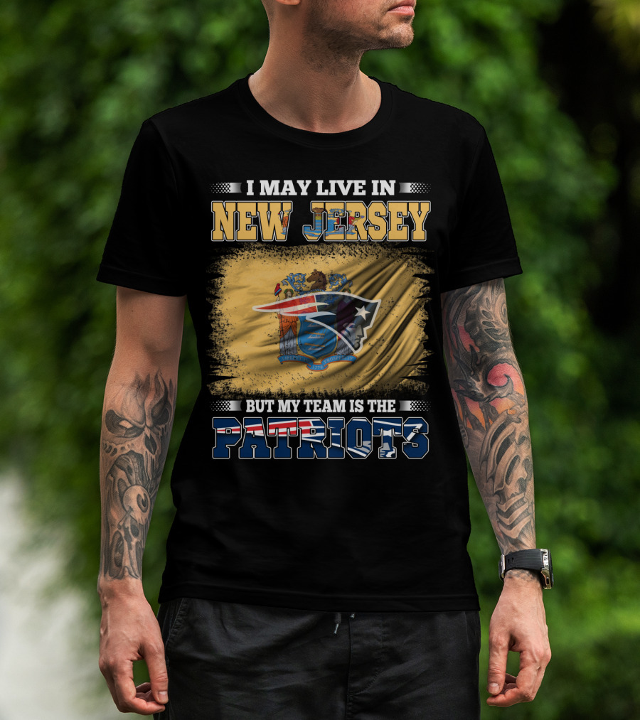 I May Live In New Jersey But My Team Is The Patriots T-Shirt