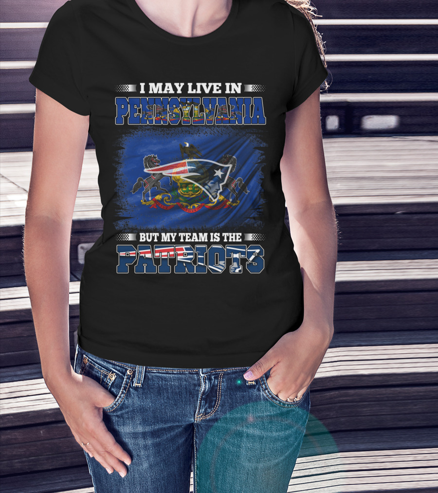 I May Live In Pennsylvania But My Team Is The Patriots With Pennsylvania Flag And New England Patriots T-Shirt