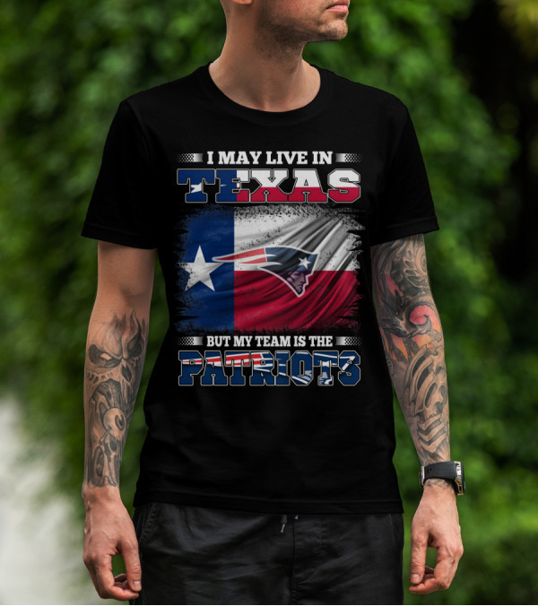 I May Live In Texas But My Team Is The Patriots T-Shirt