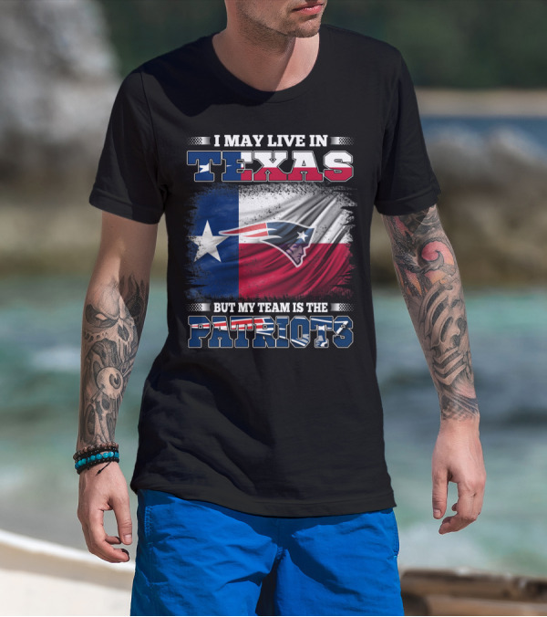 I May Live In Texas But My Team Is The Patriots T-Shirt