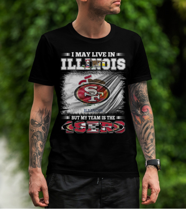 I May Live In Illinois But My Team Is The San Francisco 49ers T-Shirt