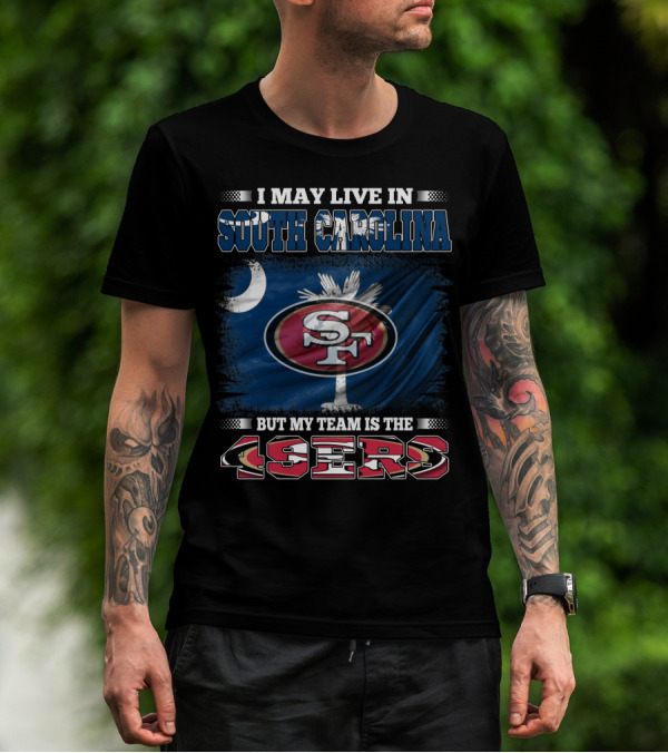 I May Live In South Carolina But My Team Is The 49ers T-Shirt