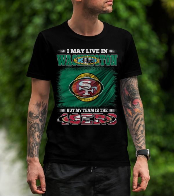 I May Live In Washington But My Team Is The 49ers San Francisco NFL Football Fans T-Shirt