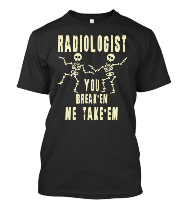 Radiologist X Ray Skeleton You Break 'Em Me Take 'Em T-Shirt