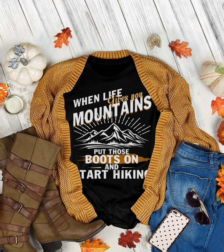When Life Gives You Mountains Put Those Boots On and Start Hiking T-Shirt