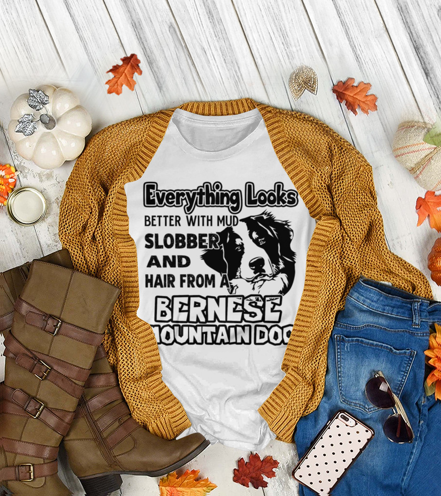 Everything Looks Better with Mud Slobber and Hair from a Bernese Mountain Dog T-Shirt
