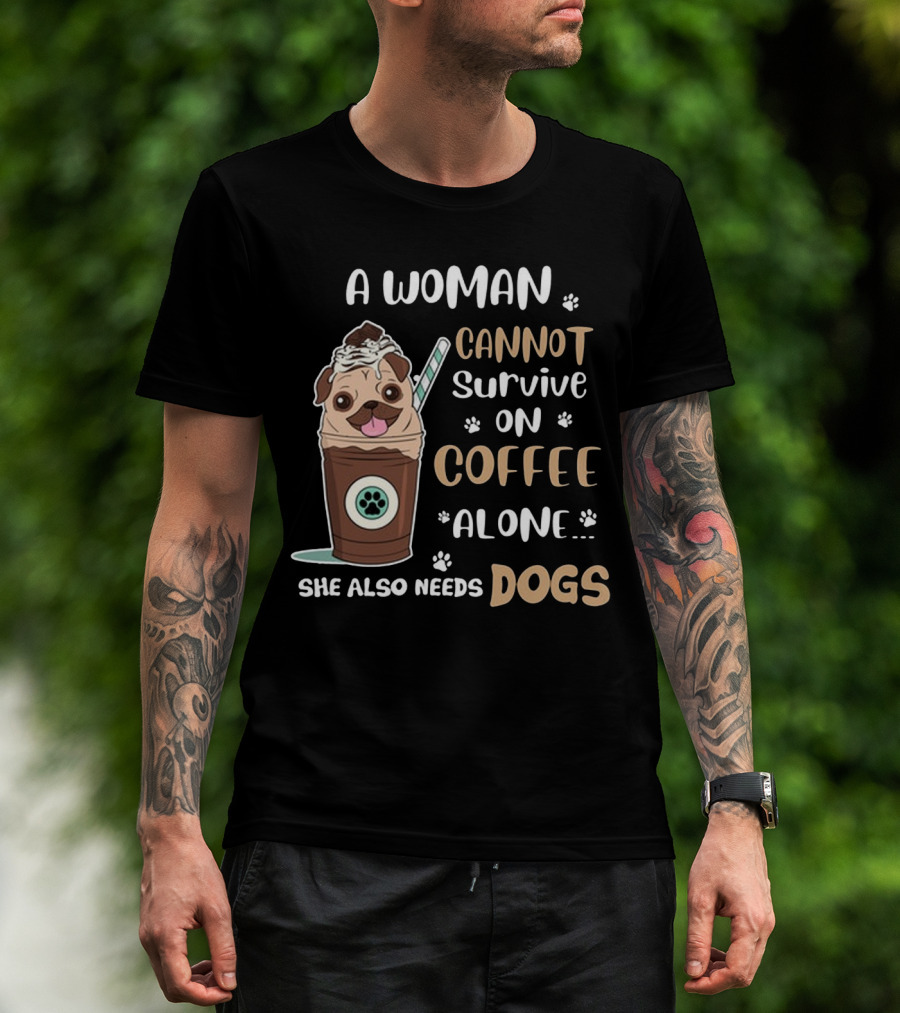 A Woman Cannot Survive On Coffee Alone She Also Needs Dogs With Pug In Coffee Cup T-Shirt