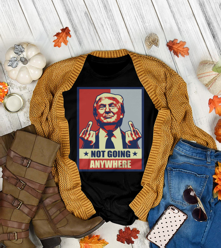 Not Going Anywhere Pro Donald Trump Republican Conservative Anti T-Shirt