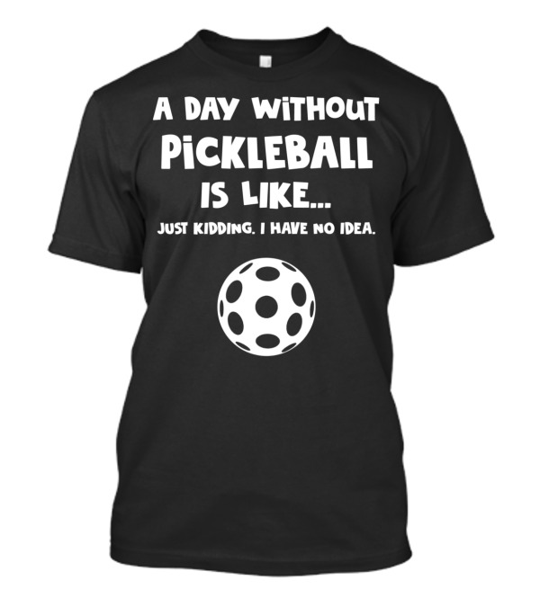 A Day Without Pickleball Is Like Just Kidding I Have No Idea T-Shirt