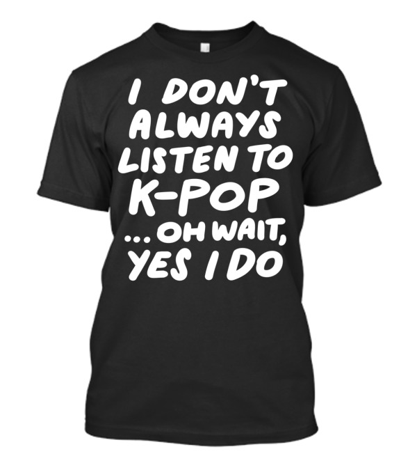 I Don't Always Listen To K-Pop Oh Wait Yes I Do T-Shirt