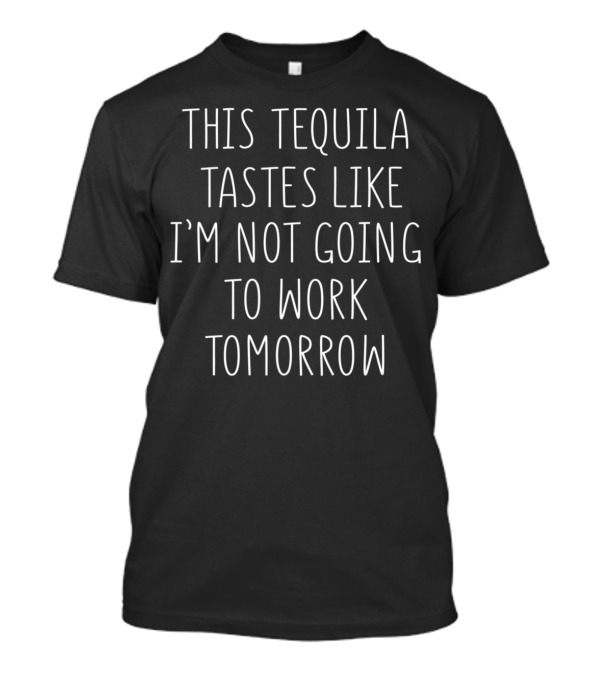 This Tequila Tastes Like I'm Not Going To Work Tomorrow T-Shirt