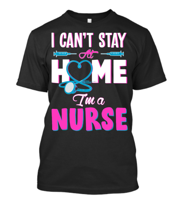 I Can't Stay At Home I'm A Nurse Heart Stethoscope And Syringes T-Shirt