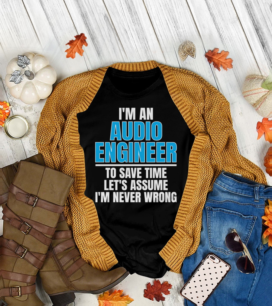 I'm An Audio Engineer To Save Time Let's Assume I'm Never Wrong T-Shirt