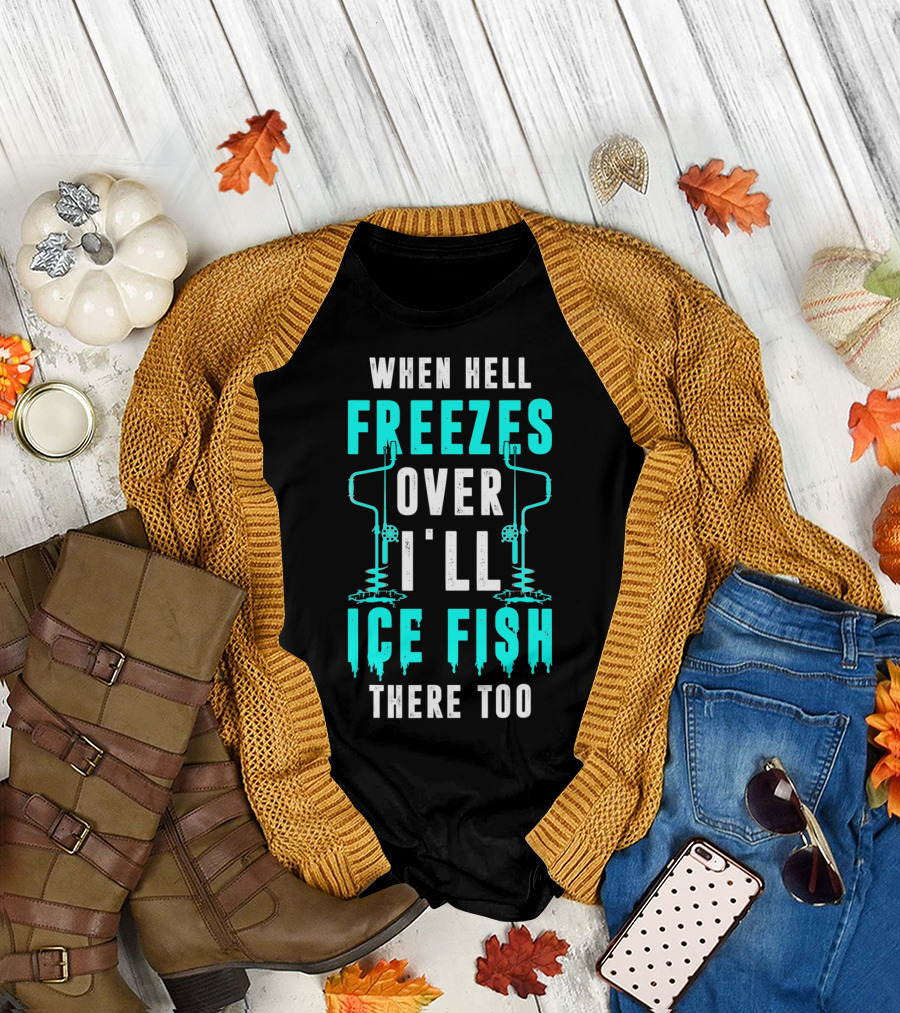 When Hell Freezes Over I'll Ice Fish There Too T-Shirt