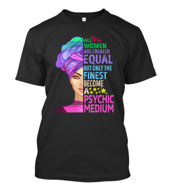 ALL WOMEN ARE CREATED EQUAL BUT ONLY THE FINEST BECOME A PSYCHIC MEDIUM T-Shirt