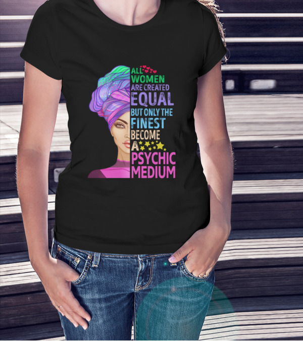 ALL WOMEN ARE CREATED EQUAL BUT ONLY THE FINEST BECOME A PSYCHIC MEDIUM T-Shirt