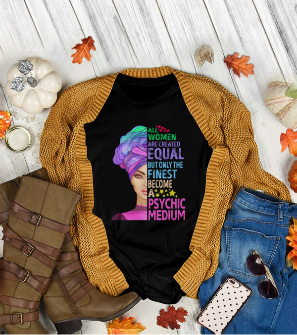 ALL WOMEN ARE CREATED EQUAL BUT ONLY THE FINEST BECOME A PSYCHIC MEDIUM T-Shirt